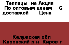 Теплицы  на Акции!!!! По оптовым ценам!!! С доставкой!   › Цена ­ 13 500 - Калужская обл., Кировский р-н, Киров г. Сад и огород » Теплицы   